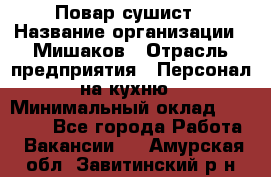 Повар-сушист › Название организации ­ Мишаков › Отрасль предприятия ­ Персонал на кухню › Минимальный оклад ­ 35 000 - Все города Работа » Вакансии   . Амурская обл.,Завитинский р-н